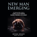 New man emerging. An Awakening Man's Guide to Living a Life of Purpose, Passion, Freedom & Fulfillment cover image