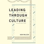 Leading through culture : how real leaders create cultures that motivate people to achieve great things cover image