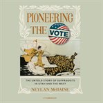 Pioneering the Vote : the Untold Story of Suffragists in Utah and the West cover image
