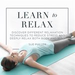 Learn to relax : discover different relaxation techniques to reduce stress and deeply relax both body and mind cover image