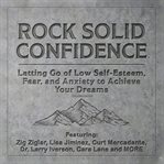 Rock solid confidence : letting go of low self-esteem, fear, and anxiety to achieve your dreams cover image