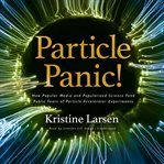 Particle panic! : how popular media and popularized science feed public fears of particle accelerator experiments cover image