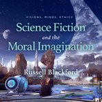 Science fiction and the moral imagination : visions, minds, ethics cover image