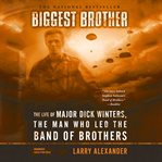 Biggest Brother : The Life of Major Dick Winters, the Man Who Led the Band of Brothers cover image