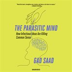 The parasitic mind : how infectious ideas are killing common sense cover image