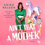 Ain't that a mother : postpartum, palsy, and everything in between cover image