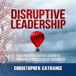 Disruptive leadership : 8 counterintuitive secrets to running a successful business cover image