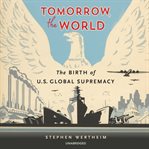 Tomorrow, the world : the birth of U.S. global supremacy cover image