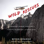 Wild rescues. A Paramedic's Extreme Adventures in Yosemite, Yellowstone, and Grand Teton cover image