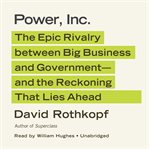 Power, Inc. : the epic rivalry between big business and government--and the reckoning that lies ahead cover image