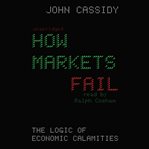 How markets fail : the logic of economic calamities cover image