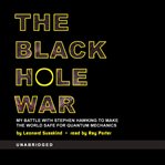 The black hole war : my battle with Stephen Hawking to make the world safe for quantum mechanics cover image