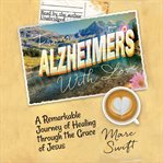 From alzheimer's with love : a remarkable journey of healing through the grace of Jesus cover image