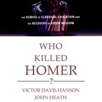 Who killed Homer? : the demise of Classical education and the recovery of Greek wisdom cover image