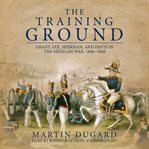 The Training Ground : Grant, Lee, Sherman, and Davis in the Mexican War, 1846–1848 cover image