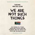 We Are Not Such Things : The Murder of a Young American, a South African Township, and the Search for Truth and Reconciliatio cover image