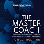 The master coach : leading with character, building connections, and engaging in extraordinary conversations cover image