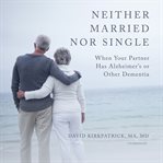 Neither married nor single : when your partner has Alzheimer's or other dementia cover image