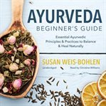 Ayurveda beginner's guide : essential Ayurvedic principles & practices to balance & heal naturally cover image