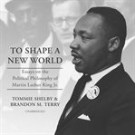 To shape a new world : essays on the political philosophy of Martin Luther King, Jr cover image