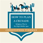 How to plan a crusade : religious war in the high Middle Ages cover image