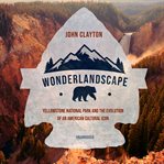 Wonderlandscape : Yellowstone National Park and the evolution of an American cultural icon cover image