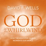 God in the whirlwind : how the holy-love of God reorients our world cover image