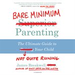 Bare minimum superior [lined out in red] parenting : the ultimate guide to not quite ruining raising [line out in red] your child cover image