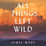 All things left wild : a novel