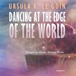 Dancing at the edge of the world : thoughts on words, women, places cover image