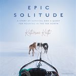 Epic solitude : a story of survival and a quest for meaning in the far north cover image