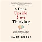An end to upside down thinking : dispelling the myth that the brain produces consciousness, and the implications for everyday life cover image