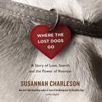 Where the lost dogs go : a story of love, search, and the power of reunion cover image