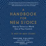 A handbook for new Stoics : how to thrive in a world out of your control : 52 week-by-week lessons cover image