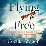 Flying free : my victory over fear to become the first Latina pilot on the US Aerobatic Team cover image