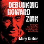 Debunking howard zinn. Exposing the Fake History That Turned a Generation against America cover image