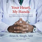 Your Heart, My Hands : An Immigrant's Remarkable Journey to Become One of America's Preeminent Cardiac Surgeons cover image