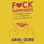 F*ck happiness. How Women Are Ditching the Cult of Positivity and Choosing Radical Joy cover image