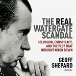 The real watergate scandal. Collusion, Conspiracy, and the Plot That Brought Nixon Down cover image