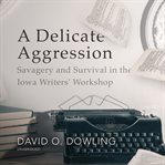 A delicate aggression : savagery and survival in the Iowa Writers' Workshop cover image