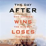 The day after. Why America Wins the War but Loses the Peace cover image