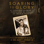 Soaring to glory : a Tuskegee airman's firsthand account of World War II cover image