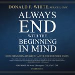 Always end with the beginning in mind : how a firm remains great after the founder exits cover image