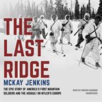 The last ridge : the epic story of America's first mountain soldiers and the assault on Hitler's Europe cover image