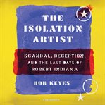 The isolation artist : scandal, deception, and the last days of Robert Indiana cover image