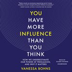 You have more influence than you think : how we underestimate our power of persuasion, and why it matters cover image