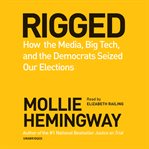 Rigged : how the media, big tech, and the Democrats seized our elections cover image