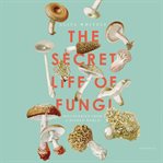 The secret life of fungi : discoveries from a hidden world cover image