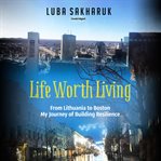Life Worth Living : From Lithuania to Boston My Journey of Building Resilience cover image