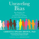 Unraveling bias : how prejudice has shaped children for generations and why it's time to break the cycle cover image
